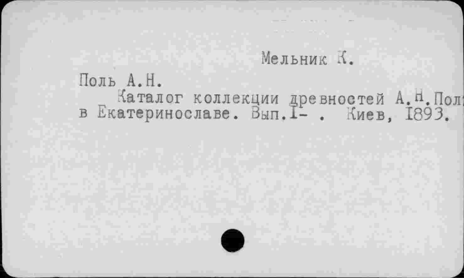 ﻿Мельник К.
Поль А.Н.
каталог коллекции древностей A.ri.Пол в Екатеринославе. Вып.1- . Киев, 1893.